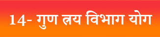 Bhagavad Gita — Chapter 14 : Gunatraya Vibhaga Yoga - गुणत्रयविभागयोग